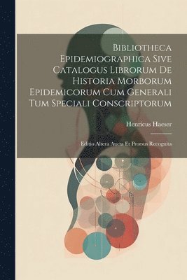 Bibliotheca Epidemiographica Sive Catalogus Librorum De Historia Morborum Epidemicorum Cum Generali Tum Speciali Conscriptorum 1