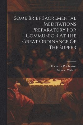 Samuel Willard, Ebenezer Pemberton - Some Brief Sacremental Meditations Preparatory For Communion At The Great Ordinance Of The Supper, Häftad