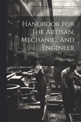 Handbook For The Artisan, Mechanic, And Engineer