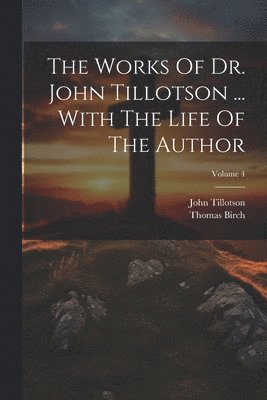 John Tillotson, Thomas Birch - Works Of Dr. John Tillotson ... With The Life Of The Author; Volume 4, Häftad