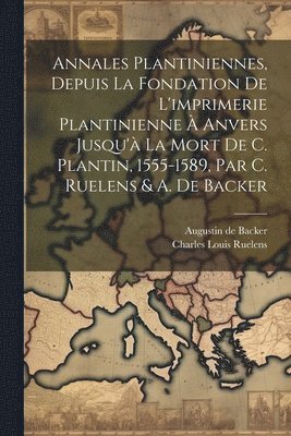 Annales Plantiniennes, Depuis La Fondation De L'imprimerie Plantinienne  Anvers Jusqu' La Mort De C. Plantin, 1555-1589, Par C. Ruelens & A. De Backer 1