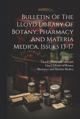 Bulletin Of The Lloyd Library Of Botany, Pharmacy And Materia Medica, Issues 13-17