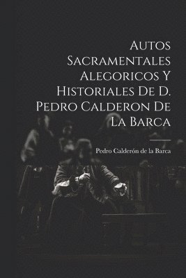 bokomslag Autos Sacramentales Alegoricos Y Historiales De D. Pedro Calderon De La Barca