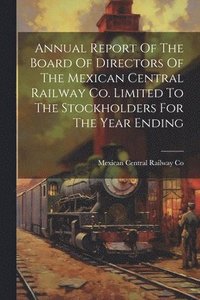 bokomslag Annual Report Of The Board Of Directors Of The Mexican Central Railway Co. Limited To The Stockholders For The Year Ending