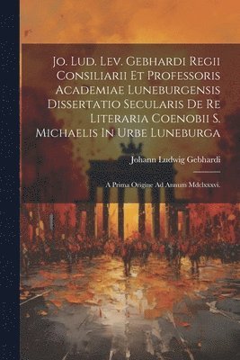 bokomslag Jo. Lud. Lev. Gebhardi Regii Consiliarii Et Professoris Academiae Luneburgensis Dissertatio Secularis De Re Literaria Coenobii S. Michaelis In Urbe Luneburga