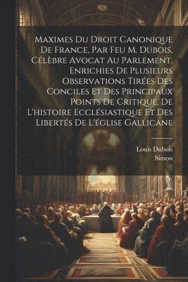 Louis DuBois, Simon, Louis Dubois - Maximes Du Droit Canonique De France, Par Feu M. Dubois, Célèbre Avocat Au Parlement, Enrichies De Plusieurs Observations Tirées Des Conciles Et Des Principaux Points De Critique, De L'histoire Ecclésiastique Et Des Libertés De L'église Gallicane, Häftad