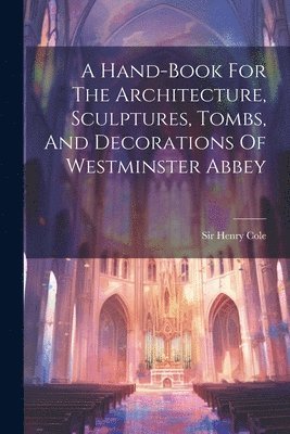 bokomslag A Hand-book For The Architecture, Sculptures, Tombs, And Decorations Of Westminster Abbey