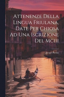 Jacopo Pirona - Attenenze Della Lingua Friulana, Date Per Chiosa Ad Una Iscrizione Del Mciii, Häftad