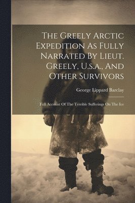 bokomslag Greely Arctic Expedition As Fully Narrated By Lieut. Greely, U.s.a., And Other Survivors