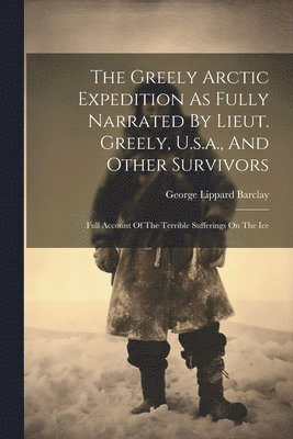 The Greely Arctic Expedition As Fully Narrated By Lieut. Greely, U.s.a., And Other Survivors 1