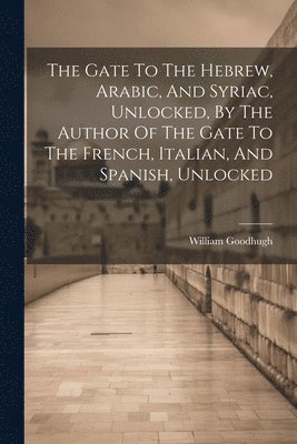 William Goodhugh - Gate To The Hebrew, Arabic, And Syriac, Unlocked, By The Author Of The Gate To The French, Italian, And Spanish, Unlocked, Häftad