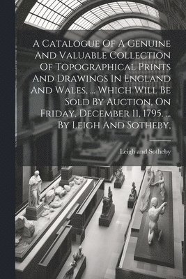 bokomslag A Catalogue Of A Genuine And Valuable Collection Of Topographical Prints And Drawings In England And Wales, ... Which Will Be Sold By Auction, On Friday, December 11, 1795. ... By Leigh And Sotheby,