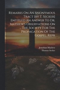 bokomslag Remarks On An Anonymous Tract [by T. Secker] Entitled An Answer To Dr. Mayhew's Observations On ... The Society For The Propagation Of The Gospel. Repr