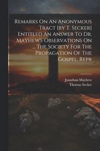 bokomslag Remarks On An Anonymous Tract [by T. Secker] Entitled An Answer To Dr. Mayhew's Observations On ... The Society For The Propagation Of The Gospel. Repr