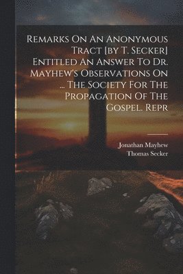 Jonathan Mayhew, Thomas Secker (Abp of Canterbury - Remarks On An Anonymous Tract [by T. Secker] Entitled An Answer To Dr. Mayhew's Observations On ... The Society For The Propagation Of The Gospel. Repr, Häftad