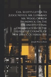 bokomslag Col. Scott's Letter To Judge Nevius, Mr. Lupp, And Mr. Wood, Of New Brunswick, On The Constitutional Organization Of The Legislative Council Of New Jersey, October, 1841