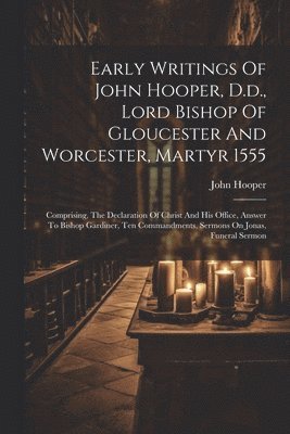 Early Writings Of John Hooper, D.d., Lord Bishop Of Gloucester And Worcester, Martyr 1555 1