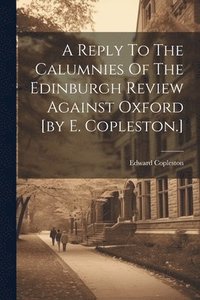 bokomslag A Reply To The Calumnies Of The Edinburgh Review Against Oxford [by E. Copleston.]