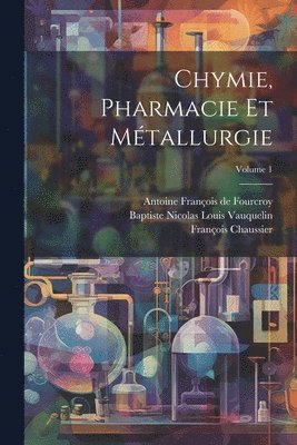 Chymie, Pharmacie Et Mtallurgie; Volume 1 1
