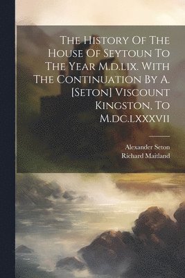 bokomslag The History Of The House Of Seytoun To The Year M.d.lix. With The Continuation By A. [seton] Viscount Kingston, To M.dc.lxxxvii