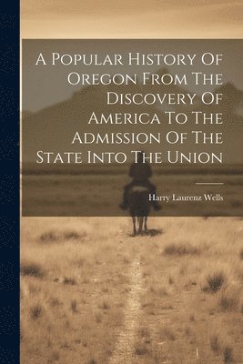 A Popular History Of Oregon From The Discovery Of America To The Admission Of The State Into The Union 1