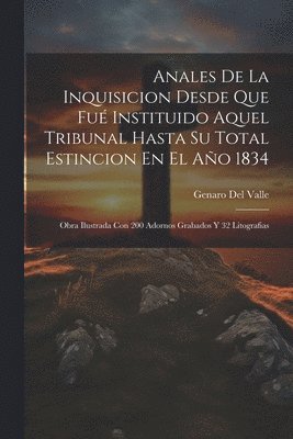 Anales De La Inquisicion Desde Que Fué Instituido Aquel Tribunal Hasta Su Total Estincion En El Año 1834