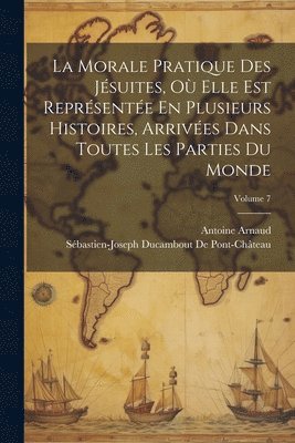 Antoine Arnaud, Sébastien-Joseph Ducambout de Pont-Châ - Morale Pratique Des Jésuites, Où Elle Est Représentée En Plusieurs Histoires, Arrivées Dans Toutes Les Parties Du Monde; Volume 7, Häftad