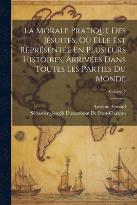 La Morale Pratique Des Jsuites, O Elle Est Reprsente En Plusieurs Histoires, Arrives Dans Toutes Les Parties Du Monde; Volume 7 1