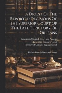 bokomslag A Digest Of The Reported Decisions Of The Superior Court Of The Late Territory Of Orleans