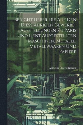 Bericht ueber die auf den Diessjhrigen Gewerbe-Ausstellungen zu Paris und Gent ausgestellten Maschinen, Metalle, Metallwaaren und Papiere 1