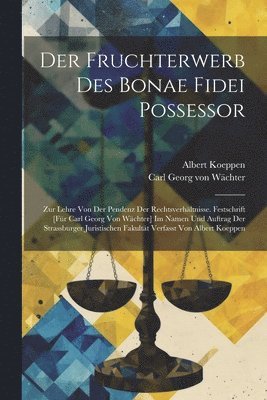 bokomslag Der Fruchterwerb Des Bonae Fidei Possessor; Zur Lehre Von Der Pendenz Der Rechtsverhltnisse. Festschrift [fr Carl Georg Von Wchter] Im Namen Und Auftrag Der Strassburger Juristischen Fakultt