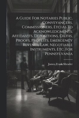 bokomslag A Guide For Notaries Public, Conveyancers, Commissioners, Etc. As To Acknowledgments, Affidavits, Depositions, Oaths, Proofs, Protests, Emergency Revenue Law, Negotiable Instruments, Etc. For