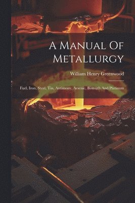 A Manual Of Metallurgy: Fuel, Iron, Steel, Tin, Antimony, Arsenic, Bismuth And Platinum 1