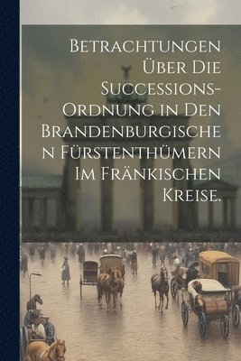 bokomslag Betrachtungen ber die Successions-Ordnung in den Brandenburgischen Frstenthmern im Frnkischen Kreise.