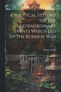 bokomslag Political History Of The Extraordinary Events Which Led To The Burmese War
