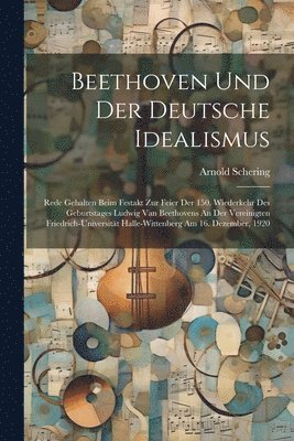 Beethoven Und Der Deutsche Idealismus; Rede Gehalten Beim Festakt Zur Feier Der 150. Wiederkehr Des Geburtstages Ludwig Van Beethovens An Der Vereinigten Friedrich-universität Halle-wittenberg Am 16. Dezember, 1920
