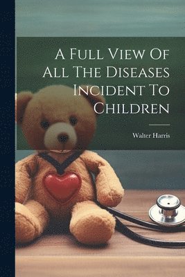 Walter Harris - Full View Of All The Diseases Incident To Children, Häftad