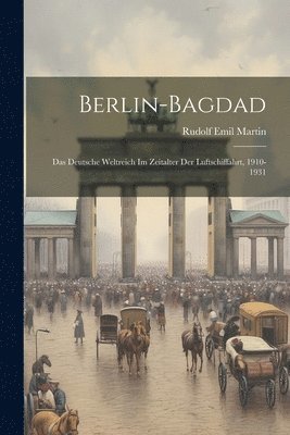 Berlin-bagdad; Das Deutsche Weltreich Im Zeitalter Der Luftschiffahrt, 1910-1931 1
