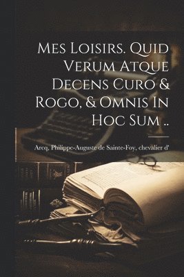 Mes Loisirs. Quid Verum Atque Decens Curo & Rogo, & Omnis In Hoc Sum .. 1