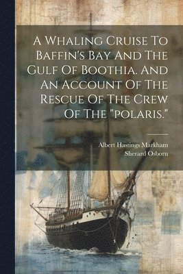 A Whaling Cruise To Baffin's Bay And The Gulf Of Boothia. And An Account Of The Rescue Of The Crew Of The &quot;polaris.&quot; 1