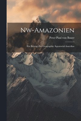 Nw-amazonien; Ein Beitrag Zur Geographie quatorial-amerikas 1