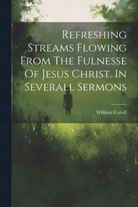 bokomslag Refreshing Streams Flowing From The Fulnesse Of Jesus Christ. In Severall Sermons