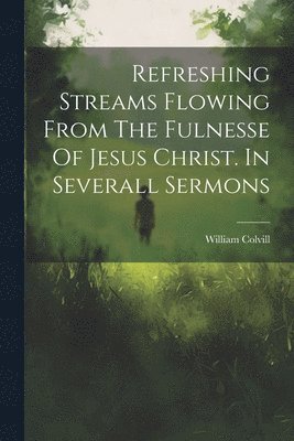 Refreshing Streams Flowing From The Fulnesse Of Jesus Christ. In Severall Sermons 1