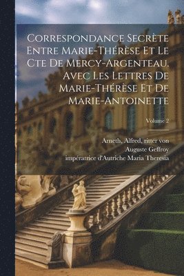 Correspondance secrte entre Marie-Thrse et le cte de Mercy-Argenteau. Avec les lettres de Marie-Thrse et de Marie-Antoinette; Volume 2 1