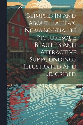 Anonymous - Glimpses In And About Halifax, Nova Scotia, Its Picturesque Beauties And Attractive Surroundings Illustrated And Described, Häftad