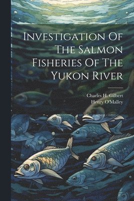 Charles H. (Charles Henry) Gilbert, Henry [From Old Catalog] J. O'Malley - Investigation Of The Salmon Fisheries Of The Yukon River, Häftad