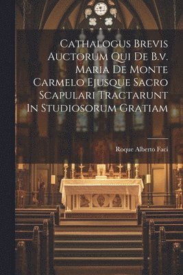 Cathalogus Brevis Auctorum Qui De B.v. Maria De Monte Carmelo Ejusque Sacro Scapulari Tractarunt In Studiosorum Gratiam 1