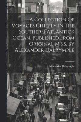 A Collection Of Voyages Chiefly In The Southern Atlantick Ocean. Published From Original M.s.s. By Alexander Dalrymple 1