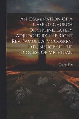 Charles Fox - Examination Of A Case Of Church Discipline, Lately Adjudged By The Right Rev. Samuel A. Mccoskry, D.d., Bishop Of The Diocese Of Michigan, Häftad