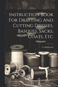 bokomslag Instruction Book For Drafting And Cutting Dresses, Basques, Sacks, Coats, Etc